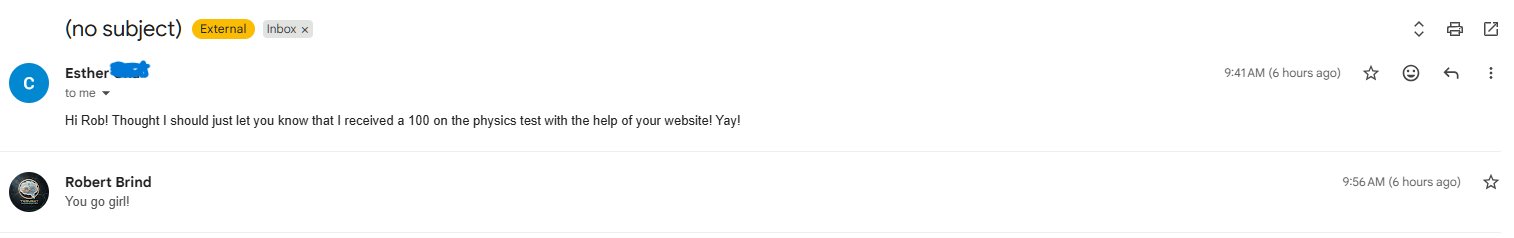 Student email: Hi Rob! Thought I should just let you know that I received a 100 on the physics test with the help of your website! Yay!